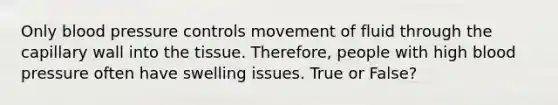 Only blood pressure controls movement of fluid through the capillary wall into the tissue. Therefore, people with high blood pressure often have swelling issues. True or False?