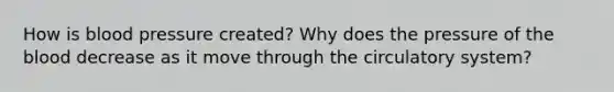How is blood pressure created? Why does the pressure of the blood decrease as it move through the circulatory system?