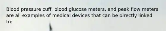 Blood pressure cuff, blood glucose meters, and peak flow meters are all examples of medical devices that can be directly linked to: