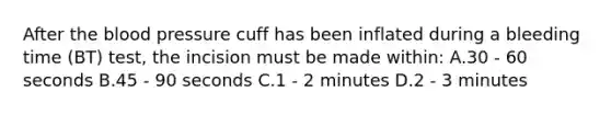 After the blood pressure cuff has been inflated during a bleeding time (BT) test, the incision must be made within: A.30 - 60 seconds B.45 - 90 seconds C.1 - 2 minutes D.2 - 3 minutes