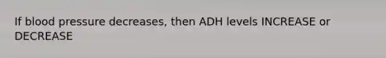 If blood pressure decreases, then ADH levels INCREASE or DECREASE