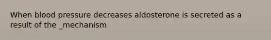 When blood pressure decreases aldosterone is secreted as a result of the _mechanism