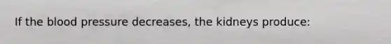 If the blood pressure decreases, the kidneys produce: