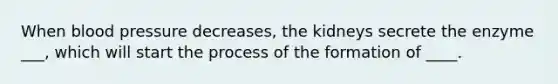 When blood pressure decreases, the kidneys secrete the enzyme ___, which will start the process of the formation of ____.