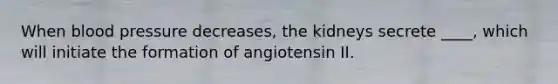 When blood pressure decreases, the kidneys secrete ____, which will initiate the formation of angiotensin II.