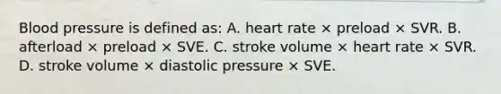 Blood pressure is defined​ as: A. heart rate × preload × SVR. B. afterload × preload × SVE. C. stroke volume × heart rate × SVR. D. stroke volume × diastolic pressure × SVE.