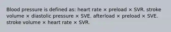 Blood pressure is defined as: heart rate × preload × SVR. stroke volume × diastolic pressure × SVE. afterload × preload × SVE. stroke volume × heart rate × SVR.