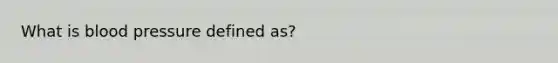 What is blood pressure defined as?