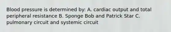 Blood pressure is determined by: A. cardiac output and total peripheral resistance B. Sponge Bob and Patrick Star C. pulmonary circuit and systemic circuit