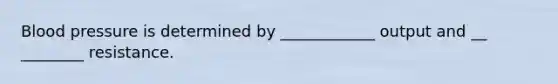 Blood pressure is determined by ____________ output and __ ________ resistance.