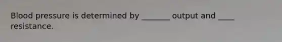 Blood pressure is determined by _______ output and ____ resistance.