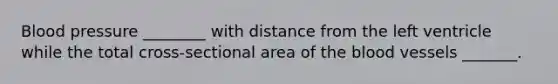 Blood pressure ________ with distance from the left ventricle while the total cross-sectional area of the blood vessels _______.