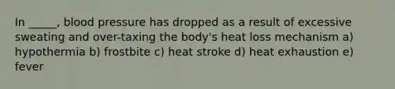 In _____, blood pressure has dropped as a result of excessive sweating and over-taxing the body's heat loss mechanism a) hypothermia b) frostbite c) heat stroke d) heat exhaustion e) fever