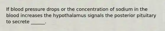 If blood pressure drops or the concentration of sodium in the blood increases the hypothalamus signals the posterior pituitary to secrete ______.