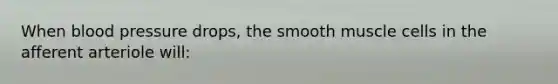 When blood pressure drops, the smooth muscle cells in the afferent arteriole will: