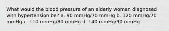 What would the blood pressure of an elderly woman diagnosed with hypertension be? a. 90 mmHg/70 mmHg b. 120 mmHg/70 mmHg c. 110 mmHg/80 mmHg d. 140 mmHg/90 mmHg