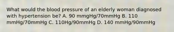 What would the blood pressure of an elderly woman diagnosed with hypertension be? A. 90 mmgHg/70mmHg B. 110 mmHg/70mmHg C. 110Hg/90mmHg D. 140 mmHg/90mmHg