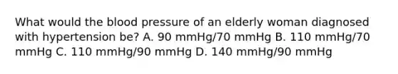 What would the blood pressure of an elderly woman diagnosed with hypertension be? A. 90 mmHg/70 mmHg B. 110 mmHg/70 mmHg C. 110 mmHg/90 mmHg D. 140 mmHg/90 mmHg