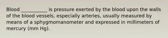 Blood ___________ is pressure exerted by the blood upon the walls of the blood vessels, especially arteries, usually measured by means of a sphygmomanometer and expressed in millimeters of mercury (mm Hg).