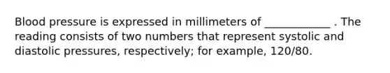 Blood pressure is expressed in millimeters of ____________ . The reading consists of two numbers that represent systolic and diastolic pressures, respectively; for example, 120/80.