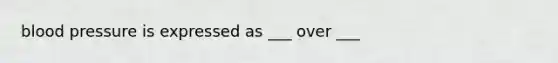 blood pressure is expressed as ___ over ___