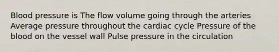 Blood pressure is The flow volume going through the arteries Average pressure throughout the cardiac cycle Pressure of the blood on the vessel wall Pulse pressure in the circulation