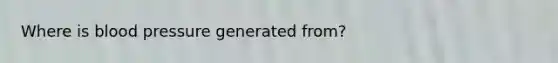Where is blood pressure generated from?