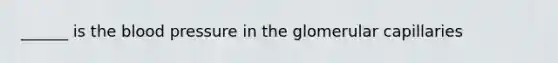 ______ is the blood pressure in the glomerular capillaries