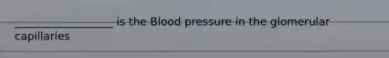 __________________ is the Blood pressure in the glomerular capillaries