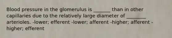 <a href='https://www.questionai.com/knowledge/kD0HacyPBr-blood-pressure' class='anchor-knowledge'>blood pressure</a> in the glomerulus is _______ than in other capillaries due to the relatively large diameter of ________ arterioles. -lower; efferent -lower; afferent -higher; afferent -higher; efferent