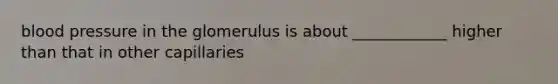 blood pressure in the glomerulus is about ____________ higher than that in other capillaries