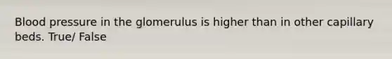 Blood pressure in the glomerulus is higher than in other capillary beds. True/ False