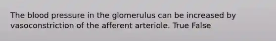 The blood pressure in the glomerulus can be increased by vasoconstriction of the afferent arteriole. True False