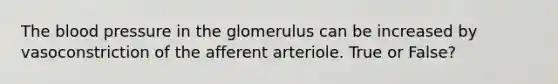 The blood pressure in the glomerulus can be increased by vasoconstriction of the afferent arteriole. True or False?