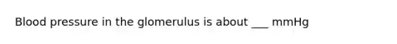 Blood pressure in the glomerulus is about ___ mmHg