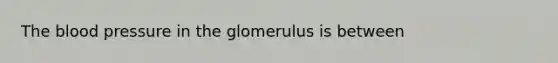 The blood pressure in the glomerulus is between