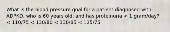 What is the blood pressure goal for a patient diagnosed with ADPKD, who is 60 years old, and has proteinuria < 1 gram/day? < 110/75 < 130/80 < 130/85 < 125/75