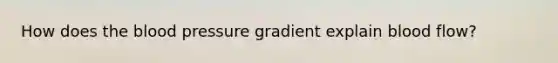How does the blood pressure gradient explain blood flow?