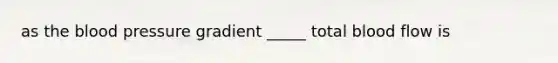 as the blood pressure gradient _____ total blood flow is