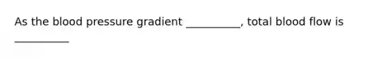 As the blood pressure gradient __________, total blood flow is __________