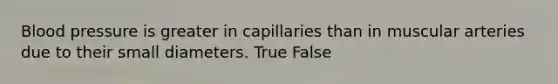 Blood pressure is greater in capillaries than in muscular arteries due to their small diameters. True False