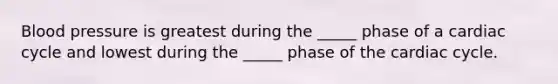 Blood pressure is greatest during the _____ phase of a cardiac cycle and lowest during the _____ phase of the cardiac cycle.