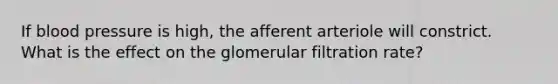 If blood pressure is high, the afferent arteriole will constrict. What is the effect on the glomerular filtration rate?