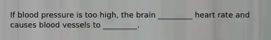 If blood pressure is too high, the brain _________ heart rate and causes blood vessels to _________.