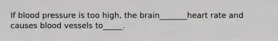 If blood pressure is too high, the brain_______heart rate and causes blood vessels to_____.