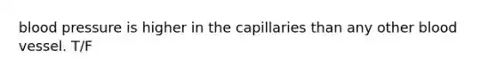blood pressure is higher in the capillaries than any other blood vessel. T/F