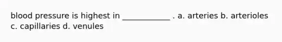 blood pressure is highest in ____________ . a. arteries b. arterioles c. capillaries d. venules