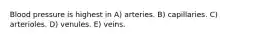 Blood pressure is highest in A) arteries. B) capillaries. C) arterioles. D) venules. E) veins.