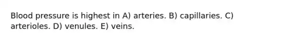 Blood pressure is highest in A) arteries. B) capillaries. C) arterioles. D) venules. E) veins.