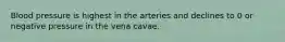 Blood pressure is highest in the arteries and declines to 0 or negative pressure in the vena cavae.